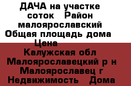 ДАЧА на участке 6 соток › Район ­ малоярославский › Общая площадь дома ­ 72 › Цена ­ 1 700 000 - Калужская обл., Малоярославецкий р-н, Малоярославец г. Недвижимость » Дома, коттеджи, дачи продажа   